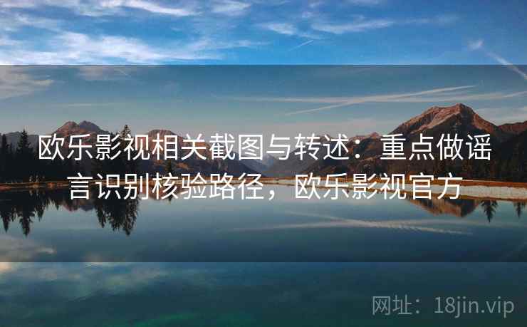 欧乐影视相关截图与转述:重点做谣言识别核验路径,欧乐影视官方 欧乐影视相关截图与转述:重点做谣言识别核验路径,欧乐影视官方