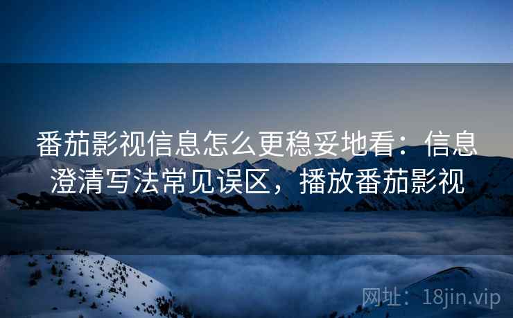 番茄影视信息怎么更稳妥地看：信息澄清写法常见误区，播放番茄影视