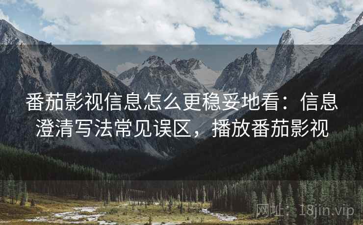 番茄影视信息怎么更稳妥地看：信息澄清写法常见误区，播放番茄影视