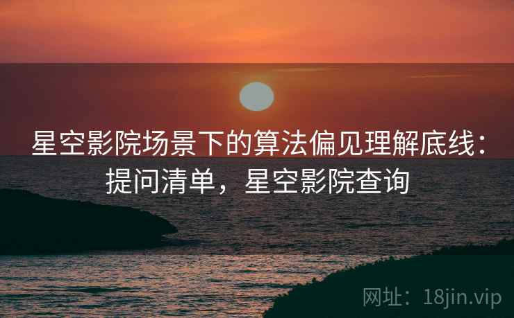 星空影院场景下的算法偏见理解底线:提问清单,星空影院查询 星空影院场景下的算法偏见理解底线:提问清单,星空影院查询