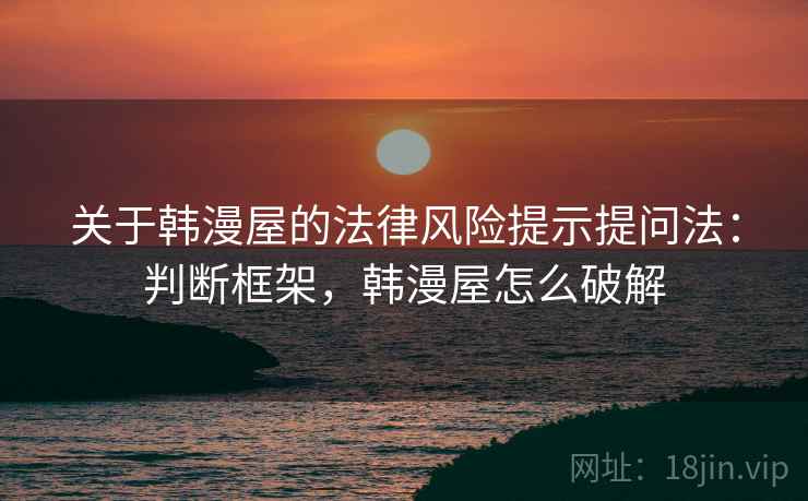关于韩漫屋的法律风险提示提问法:判断框架,韩漫屋怎么破解 关于韩漫屋的法律风险提示提问法:判断框架,韩漫屋怎么破解