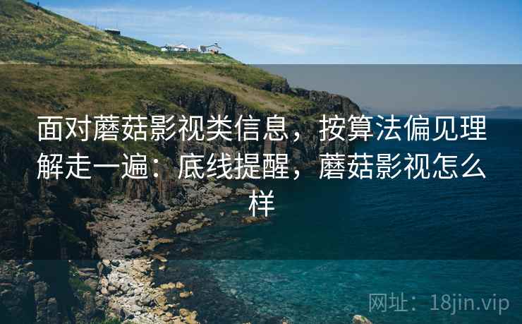 面对蘑菇影视类信息,按算法偏见理解走一遍:底线提醒,蘑菇影视怎么样 面对蘑菇影视类信息,按算法偏见理解走一遍:底线提醒,蘑菇影视怎么样