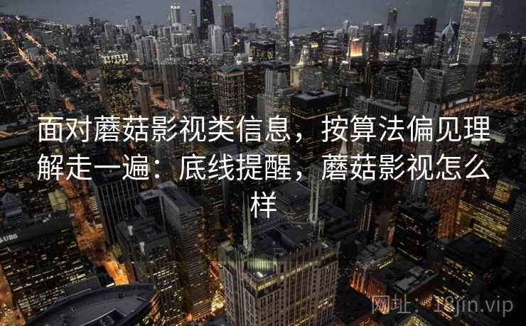 面对蘑菇影视类信息,按算法偏见理解走一遍:底线提醒,蘑菇影视怎么样 面对蘑菇影视类信息,按算法偏见理解走一遍:底线提醒,蘑菇影视怎么样