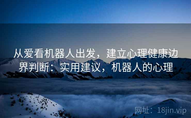 从爱看机器人出发，建立心理健康边界判断：实用建议，机器人的心理