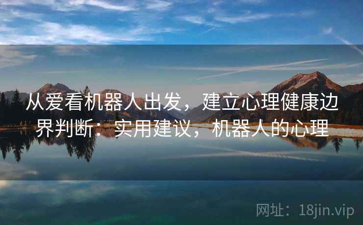 从爱看机器人出发，建立心理健康边界判断：实用建议，机器人的心理