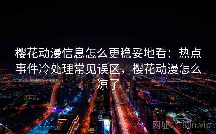 樱花动漫信息怎么更稳妥地看：热点事件冷处理常见误区，樱花动漫怎么凉了