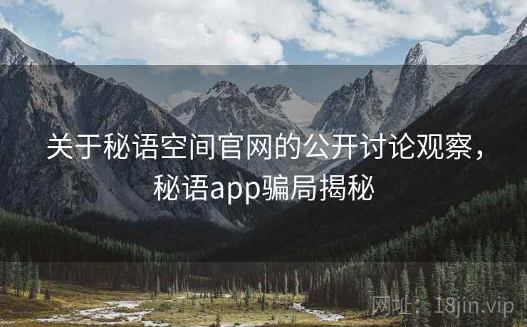 关于秘语空间官网的公开讨论观察，秘语app骗局揭秘