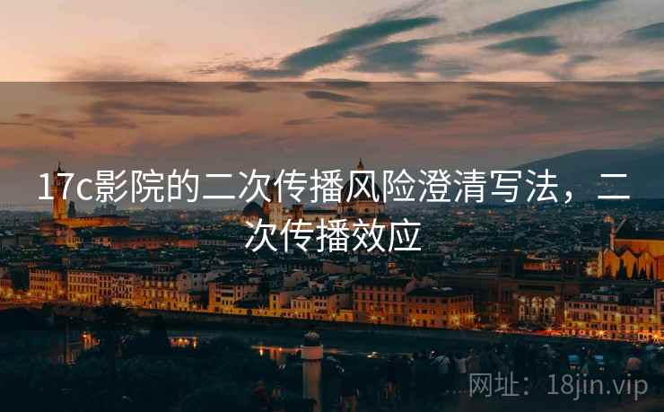 17c影院的二次传播风险澄清写法，二次传播效应