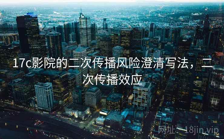 17c影院的二次传播风险澄清写法，二次传播效应