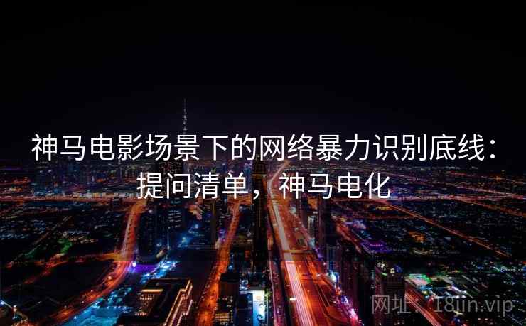 神马电影场景下的网络暴力识别底线：提问清单，神马电化