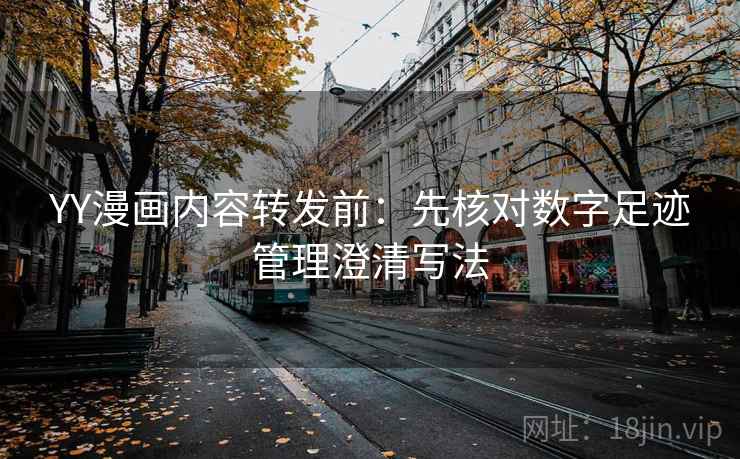 YY漫画内容转发前：先核对数字足迹管理澄清写法