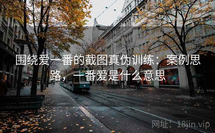 围绕爱一番的截图真伪训练：案例思路，一番爱是什么意思