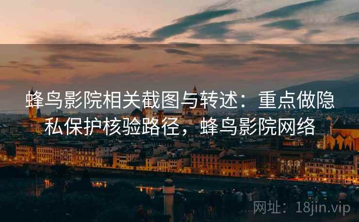 蜂鸟影院相关截图与转述：重点做隐私保护核验路径，蜂鸟影院网络