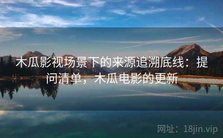 木瓜影视场景下的来源追溯底线：提问清单，木瓜电影的更新