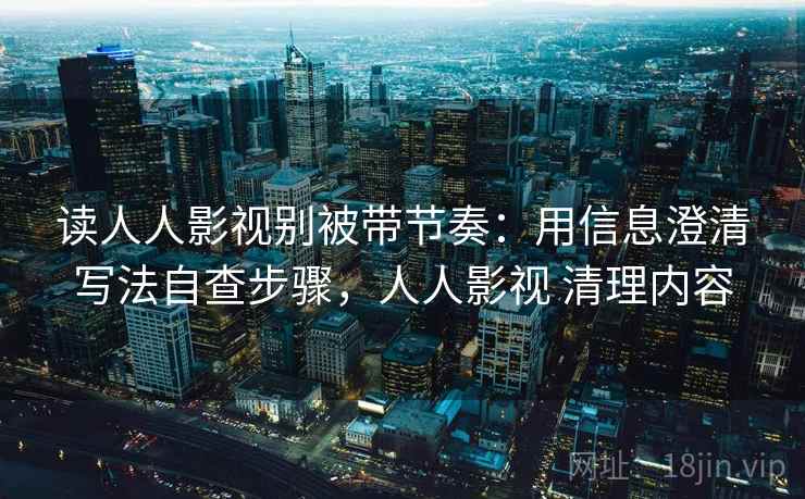 读人人影视别被带节奏：用信息澄清写法自查步骤，人人影视 清理内容