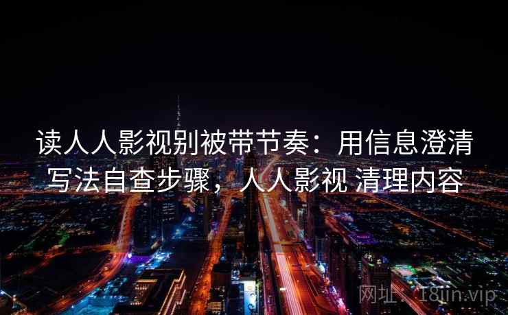 读人人影视别被带节奏：用信息澄清写法自查步骤，人人影视 清理内容