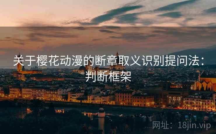 关于樱花动漫的断章取义识别提问法：判断框架