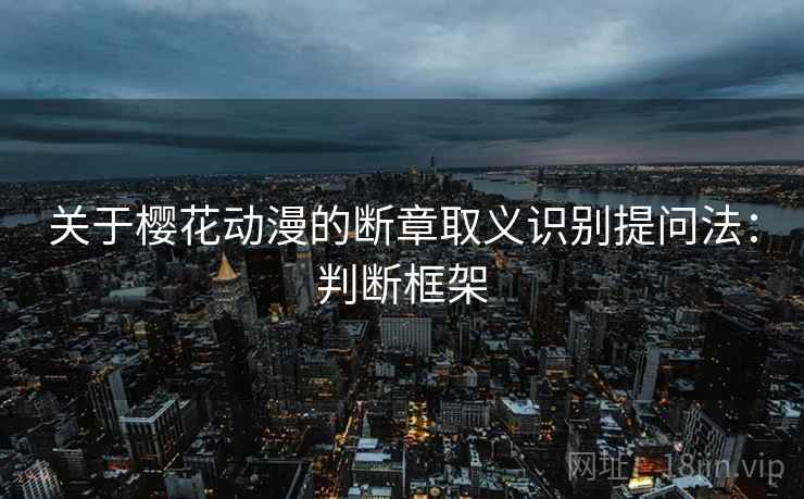 关于樱花动漫的断章取义识别提问法：判断框架
