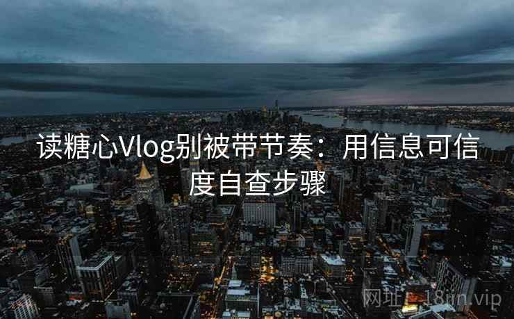 读糖心Vlog别被带节奏：用信息可信度自查步骤