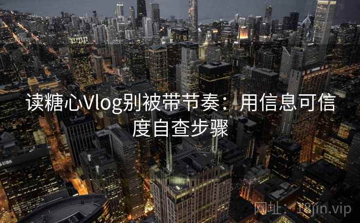 读糖心Vlog别被带节奏：用信息可信度自查步骤