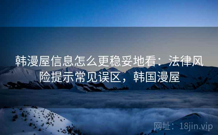 韩漫屋信息怎么更稳妥地看：法律风险提示常见误区，韩国漫屋