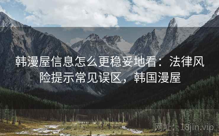 韩漫屋信息怎么更稳妥地看：法律风险提示常见误区，韩国漫屋