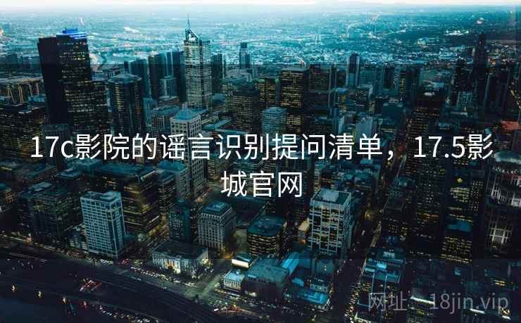 17c影院的谣言识别提问清单，17.5影城官网