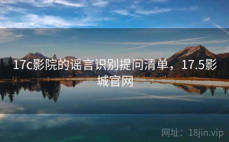 17c影院的谣言识别提问清单，17.5影城官网
