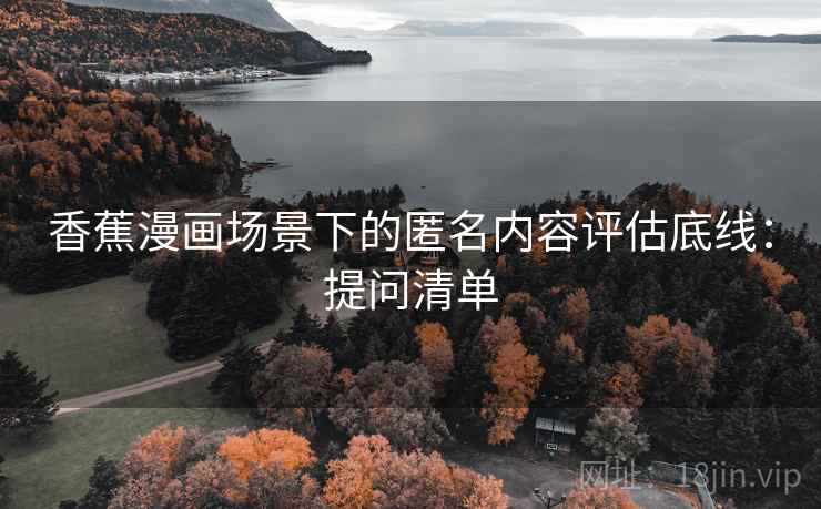 香蕉漫画场景下的匿名内容评估底线：提问清单