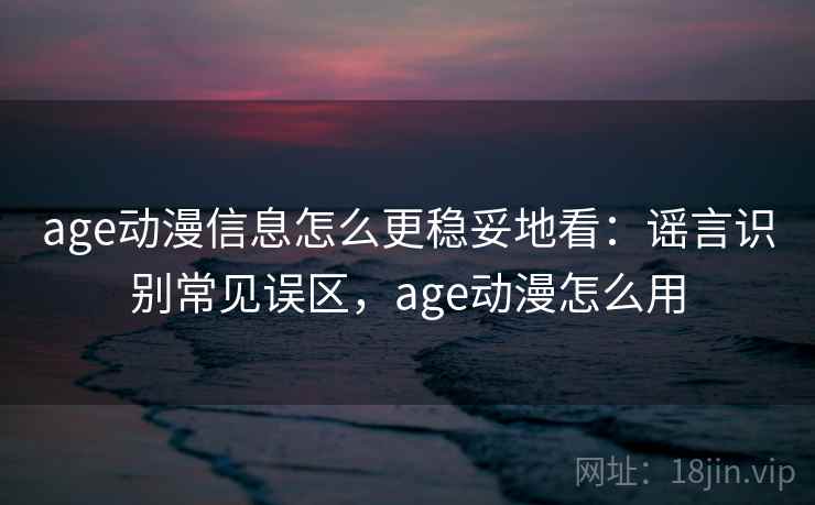 age动漫信息怎么更稳妥地看：谣言识别常见误区，age动漫怎么用