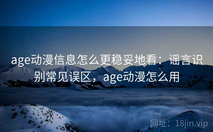 age动漫信息怎么更稳妥地看：谣言识别常见误区，age动漫怎么用