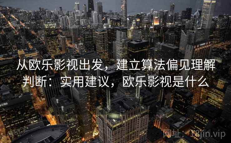 从欧乐影视出发，建立算法偏见理解判断：实用建议，欧乐影视是什么