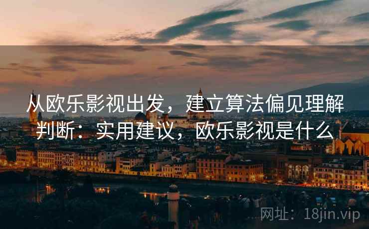 从欧乐影视出发，建立算法偏见理解判断：实用建议，欧乐影视是什么