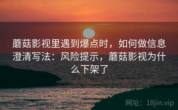 蘑菇影视里遇到爆点时，如何做信息澄清写法：风险提示，蘑菇影视为什么下架了