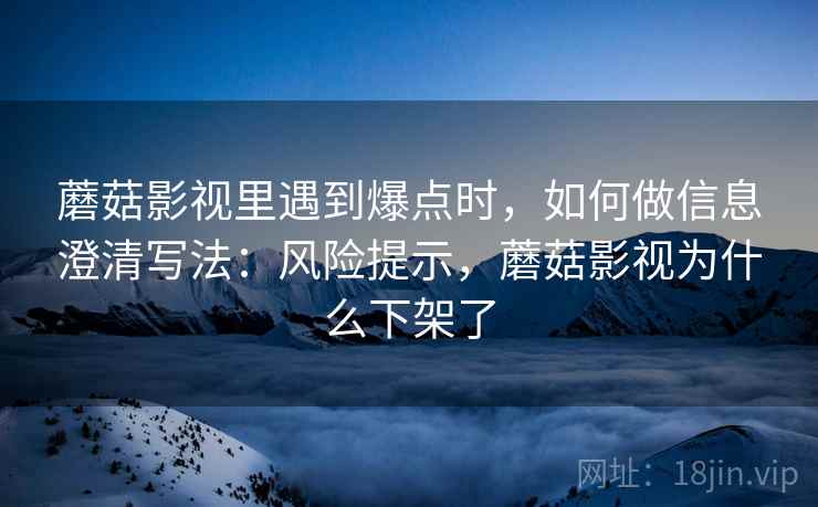 蘑菇影视里遇到爆点时，如何做信息澄清写法：风险提示，蘑菇影视为什么下架了