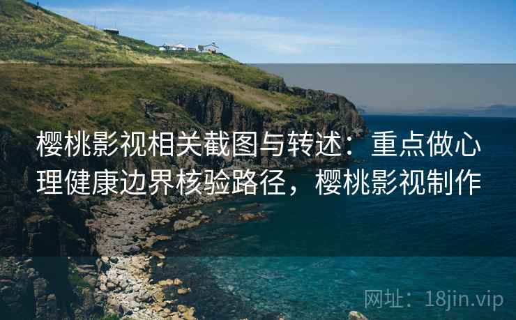 樱桃影视相关截图与转述：重点做心理健康边界核验路径，樱桃影视制作