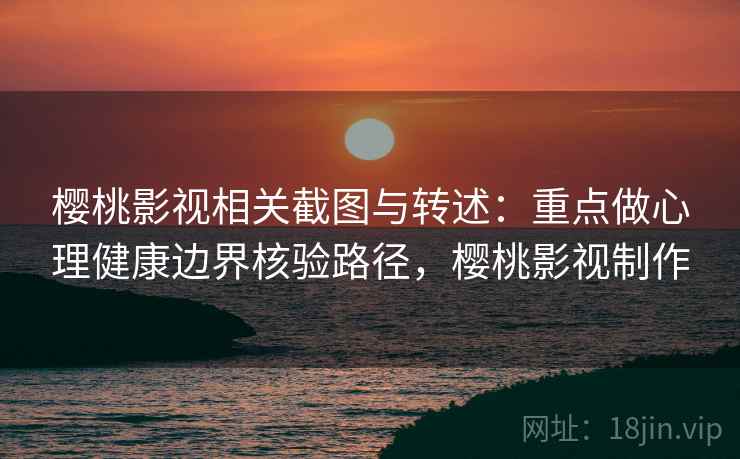樱桃影视相关截图与转述：重点做心理健康边界核验路径，樱桃影视制作