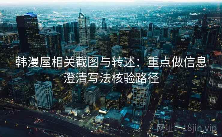韩漫屋相关截图与转述：重点做信息澄清写法核验路径