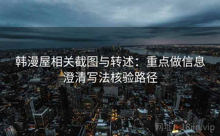 韩漫屋相关截图与转述：重点做信息澄清写法核验路径