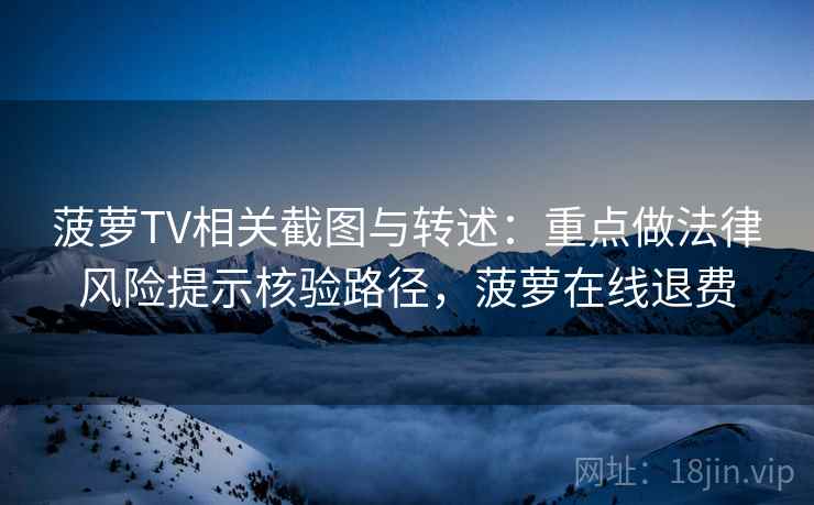 菠萝TV相关截图与转述：重点做法律风险提示核验路径，菠萝在线退费