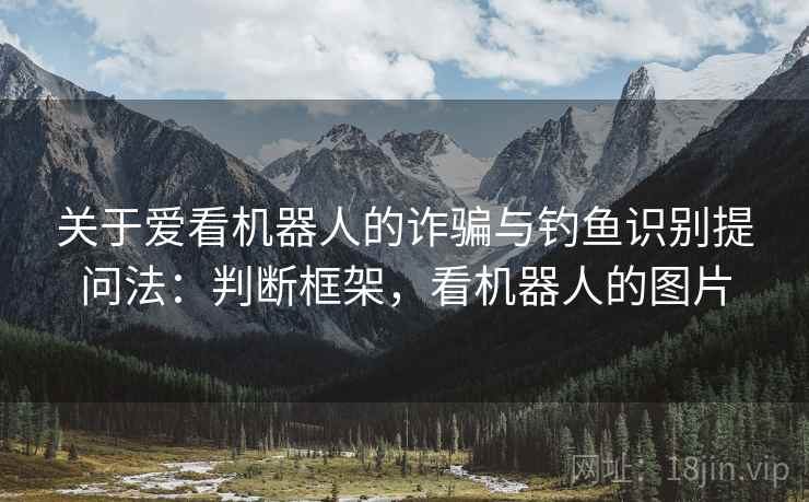 关于爱看机器人的诈骗与钓鱼识别提问法：判断框架，看机器人的图片