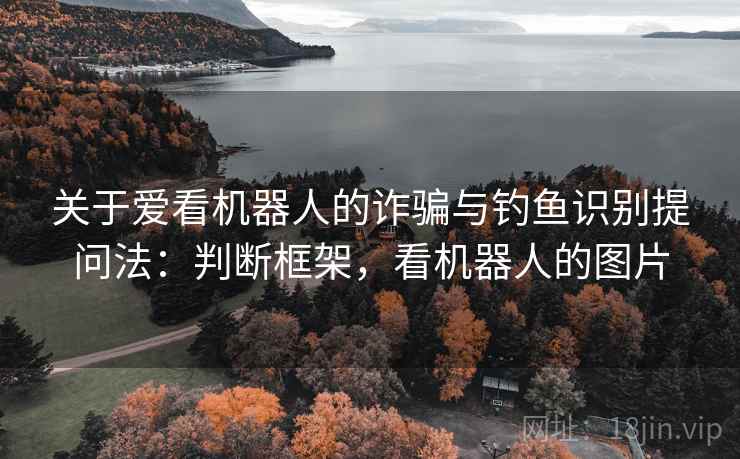关于爱看机器人的诈骗与钓鱼识别提问法：判断框架，看机器人的图片