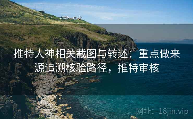 推特大神相关截图与转述：重点做来源追溯核验路径，推特审核