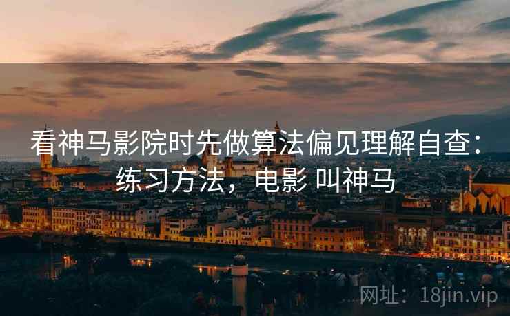 看神马影院时先做算法偏见理解自查：练习方法，电影 叫神马
