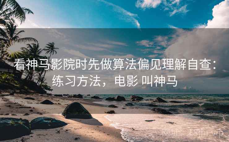 看神马影院时先做算法偏见理解自查：练习方法，电影 叫神马
