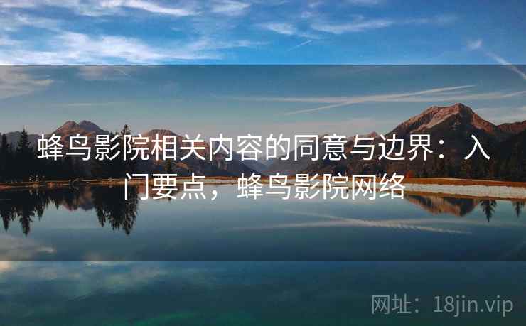 蜂鸟影院相关内容的同意与边界:入门要点,蜂鸟影院网络 蜂鸟影院相关内容的同意与边界:入门要点,蜂鸟影院网络
