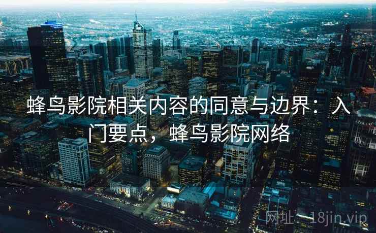 蜂鸟影院相关内容的同意与边界:入门要点,蜂鸟影院网络 蜂鸟影院相关内容的同意与边界:入门要点,蜂鸟影院网络