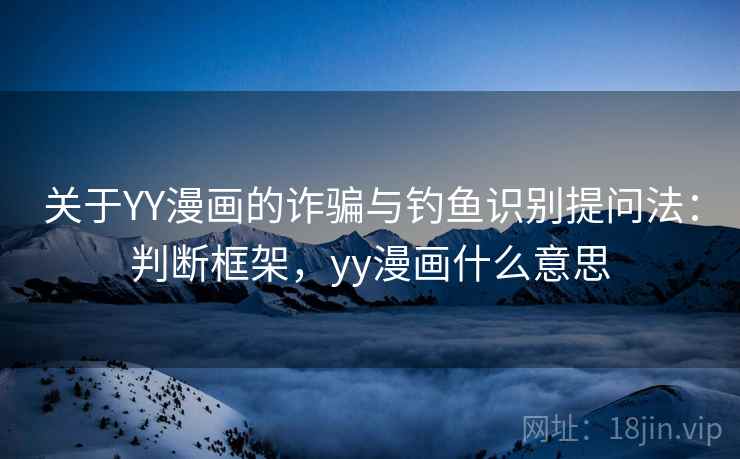 关于YY漫画的诈骗与钓鱼识别提问法：判断框架，yy漫画什么意思