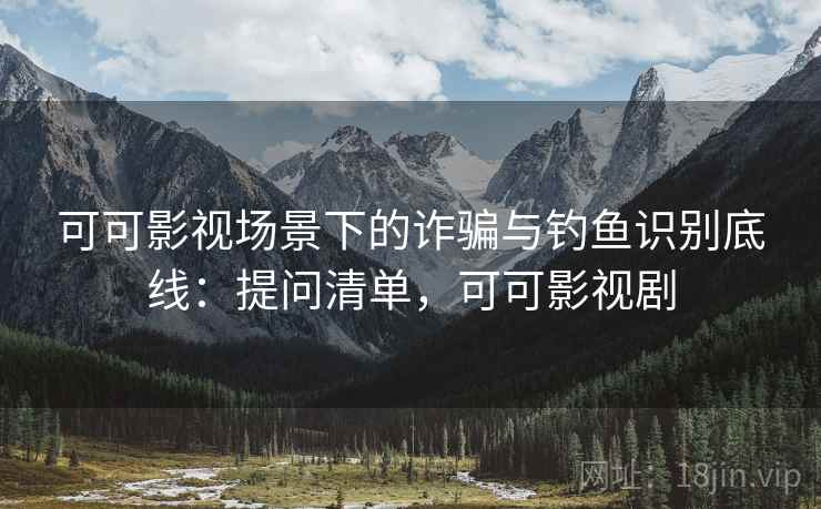 可可影视场景下的诈骗与钓鱼识别底线：提问清单，可可影视剧