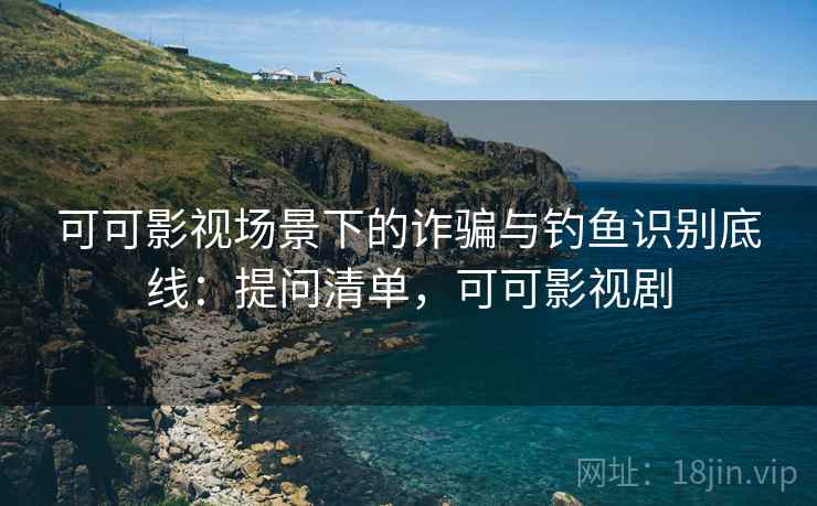 可可影视场景下的诈骗与钓鱼识别底线：提问清单，可可影视剧
